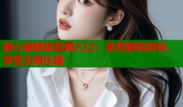 糖心破解版官网入口：免费解锁游戏，享受无限乐趣