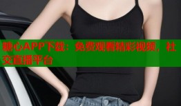 糖心APP下载：免费观看精彩视频，社交直播平台