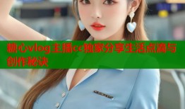 糖心vlog主播cc独家分享生活点滴与创作秘诀