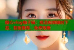 糖心vlog柚子猫：高清视频随时下载，智能推荐，免费观看