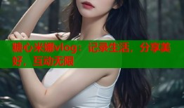 糖心米娜vlog：记录生活，分享美好，互动无限