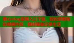 糖心vlog官网入口下载，轻松获取精彩视频内容，随时随地记录生活