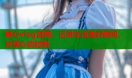 糖心vlog宫网：记录生活美好瞬间，分享心动时刻
