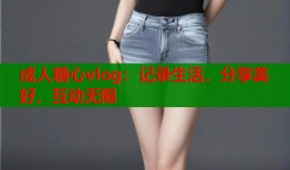 成人糖心vlog：记录生活，分享美好，互动无限