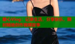 糖心Vlog：记录生活，分享快乐，随时随地创作视频故事