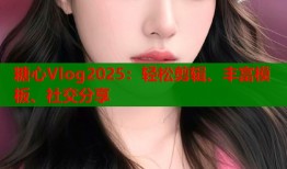 糖心Vlog2025：轻松剪辑、丰富模板、社交分享