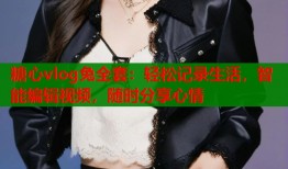 糖心vlog兔全套：轻松记录生活，智能编辑视频，随时分享心情
