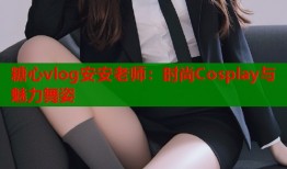 糖心vlog安安老师：时尚Cosplay与魅力舞姿