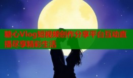 糖心Vlog短视频创作分享平台互动直播尽享精彩生活