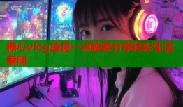 糖心vlog凌晨一点独家分享精彩生活瞬间