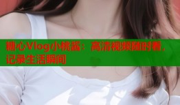 糖心Vlog小桃酱：高清视频随时看，记录生活瞬间