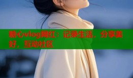 糖心vlog网红：记录生活，分享美好，互动社区
