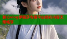 糖心vlog伊丽莎专属平台精彩内容无限畅享