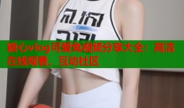 糖心vlog可爱兔视频分享大全：高清在线观看、互动社区
