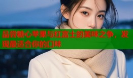 品尝糖心苹果与红富士的美味之争，发现最适合你的口味