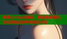 糖我心vlog兑换码，解锁独家福利，轻松获取优惠券和精彩内容