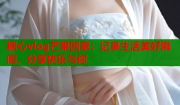 糖心vlog芒果回家：记录生活美好瞬间，分享快乐与你