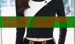 糖心vlog网站，记录生活美好瞬间，分享视频日志，发现新视界