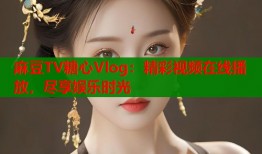 麻豆TV糖心Vlog：精彩视频在线播放，尽享娱乐时光