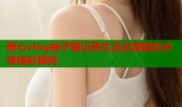 糖心vlog袖子猫记录生活点滴轻松分享精彩瞬间