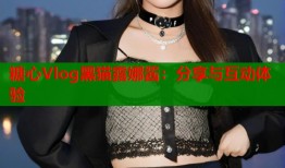 糖心Vlog黑猫露娜酱：分享与互动体验