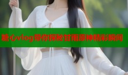 糖心vlog带你探秘甘雨原神精彩瞬间