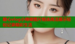 糖心vlog小辣椒图片精选高清展示轻松记录精彩生活