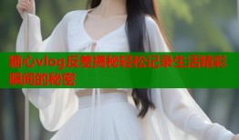 糖心vlog反差揭秘轻松记录生活精彩瞬间的秘密