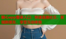糖心app登录入口：快速连接社交，发现新朋友，享受互动体验