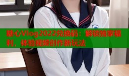 糖心Vlog2022兑换码：解锁独家福利，体验视频创作新玩法