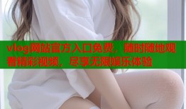 vlog网站官方入口免费，随时随地观看精彩视频，尽享无限娱乐体验