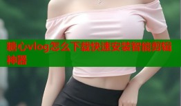 糖心vlog怎么下载快速安装智能剪辑神器