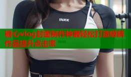 糖心vlog封面制作神器轻松打造吸睛作品提升点击率