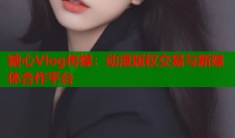 糖心Vlog传媒：动漫版权交易与新媒体合作平台