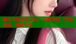 糖心不良少女vlog：记录生活，分享时尚，展现个性