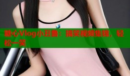 糖心Vlog小丑鲁：搞笑视频集锦，轻松一笑