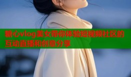 糖心vlog美女带你体验短视频社区的互动直播和创意分享