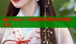 糖心vlog九一视频轻松剪辑分享精彩生活