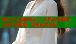 糖心vlog我的室友1：记录生活瞬间，分享日常趣事，展现真实自我