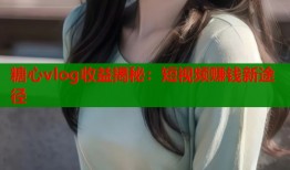 糖心vlog收益揭秘：短视频赚钱新途径