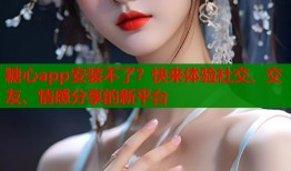 糖心app安装不了？快来体验社交、交友、情感分享的新平台