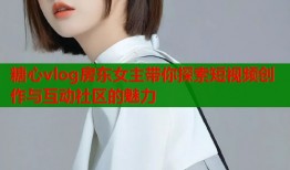 糖心vlog房东女主带你探索短视频创作与互动社区的魅力
