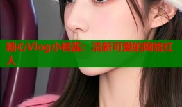 糖心Vlog小桃酱：清新可爱的网络红人