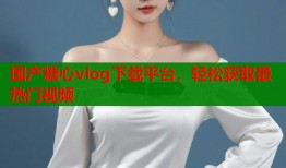 国产糖心vlog下载平台，轻松获取最热门视频