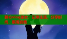 糖心vlog美女：记录生活，分享时尚，展现自我