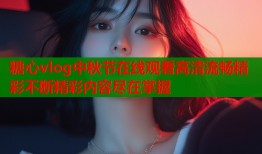 糖心vlog中秋节在线观看高清流畅精彩不断精彩内容尽在掌握