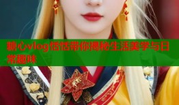 糖心vlog恬恬带你揭秘生活美学与日常趣味