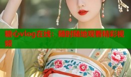 糖心vlog在线：随时随地观看精彩视频