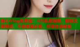 糖心Vlog免费版：iOS私密视频，解锁无限诱惑，午夜寂寞必备，尽享丝滑体验