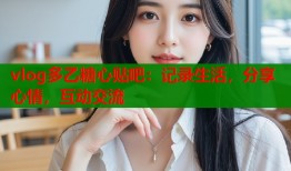 vlog多乙糖心贴吧：记录生活，分享心情，互动交流